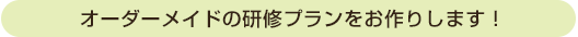 オーダーメイドの研修プランをお作りします！